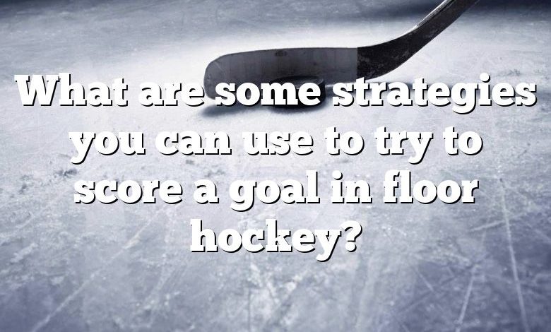 What are some strategies you can use to try to score a goal in floor hockey?