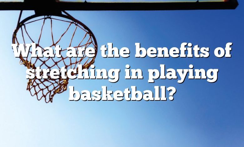 What are the benefits of stretching in playing basketball?