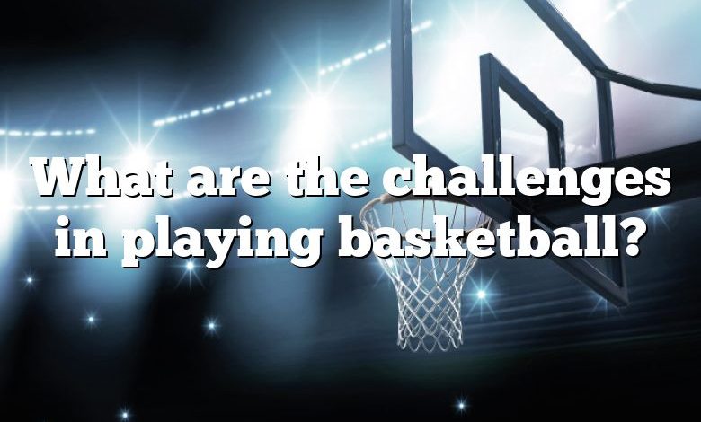 What are the challenges in playing basketball?