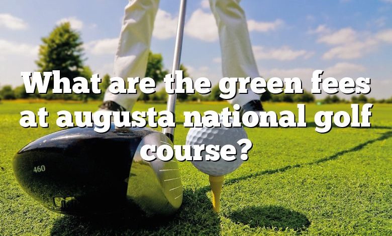 What are the green fees at augusta national golf course?