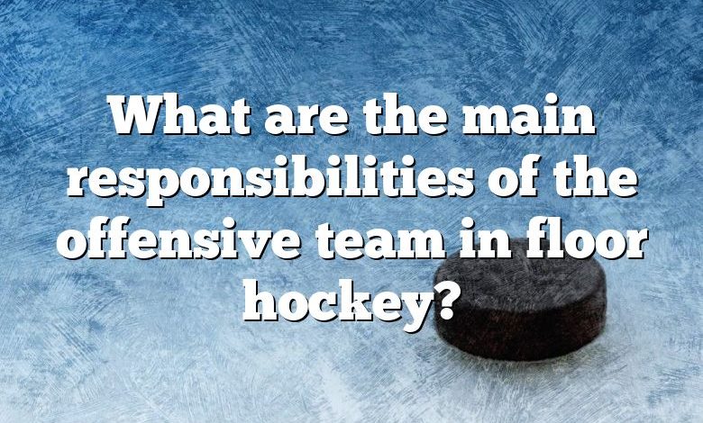 What are the main responsibilities of the offensive team in floor hockey?