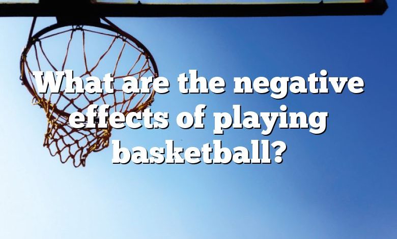 What are the negative effects of playing basketball?