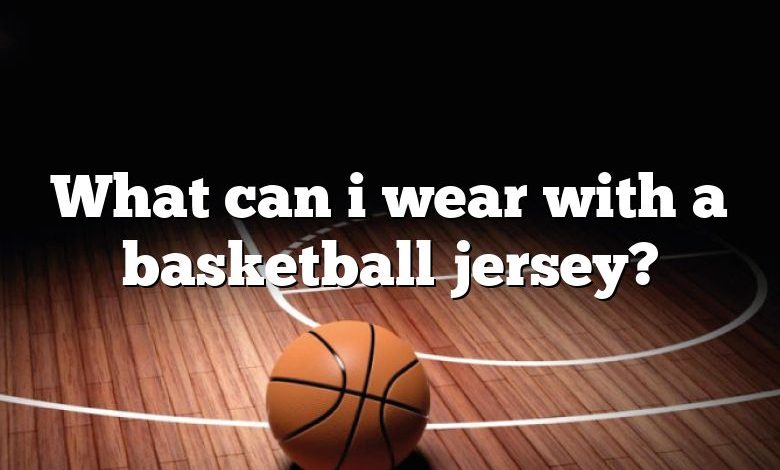 What can i wear with a basketball jersey?