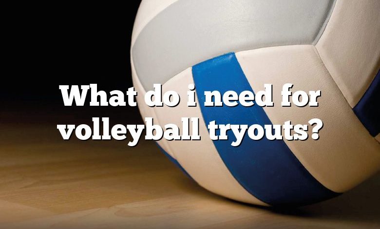 What do i need for volleyball tryouts?