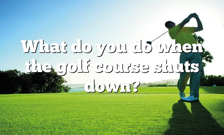 What do you do when the golf course shuts down?
