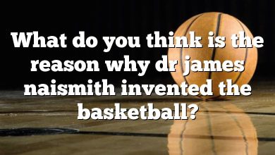 What do you think is the reason why dr james naismith invented the basketball?