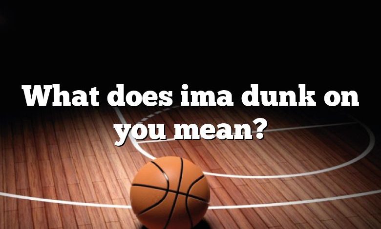 What does ima dunk on you mean?