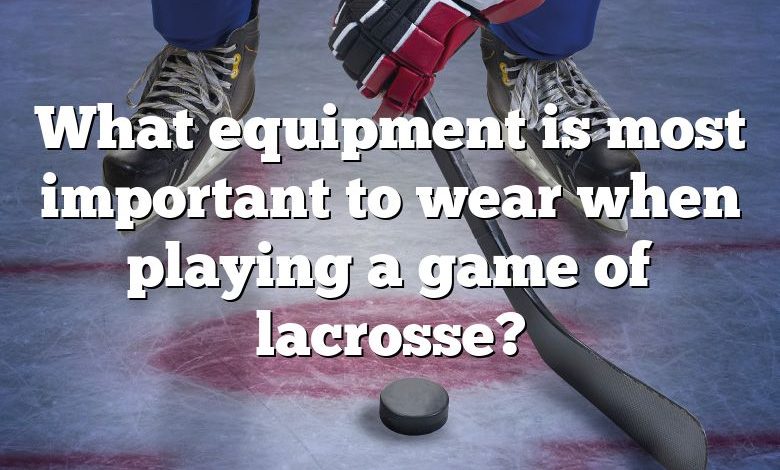 What equipment is most important to wear when playing a game of lacrosse?