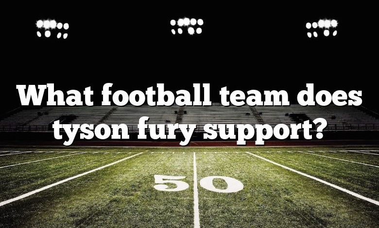 What football team does tyson fury support?
