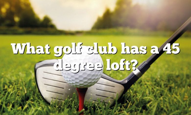 What golf club has a 45 degree loft?
