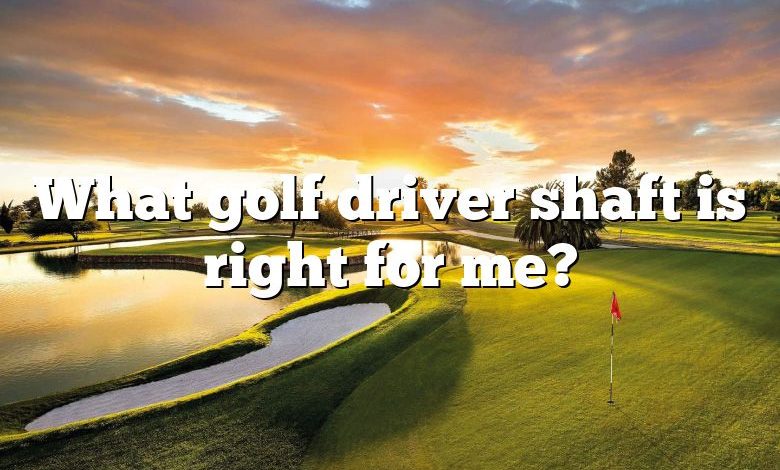 What golf driver shaft is right for me?