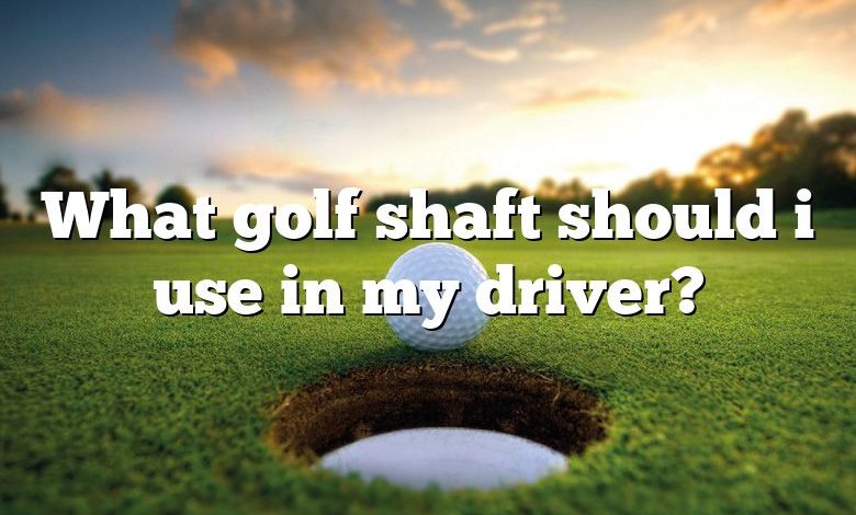 What golf shaft should i use in my driver?