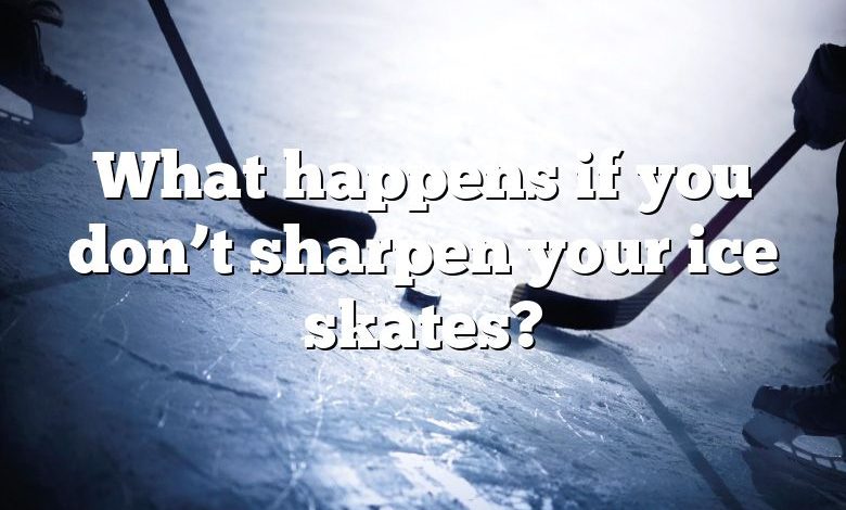 What happens if you don’t sharpen your ice skates?