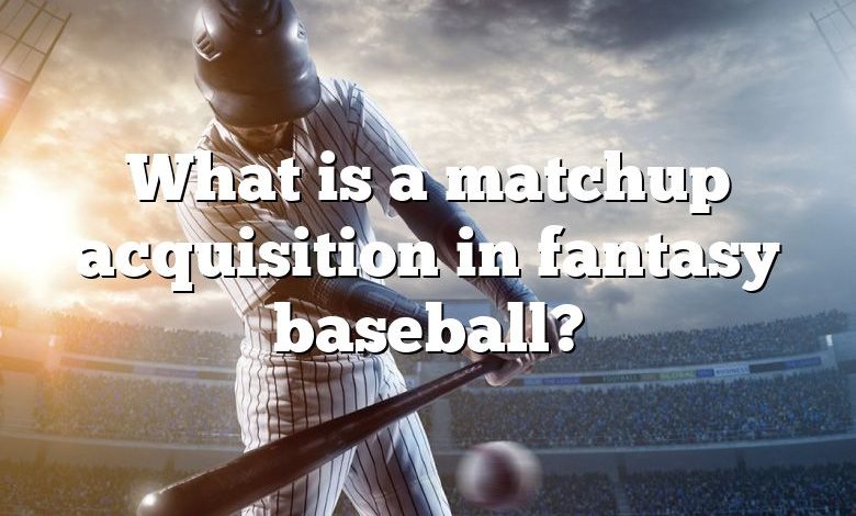 What is a matchup acquisition in fantasy baseball?
