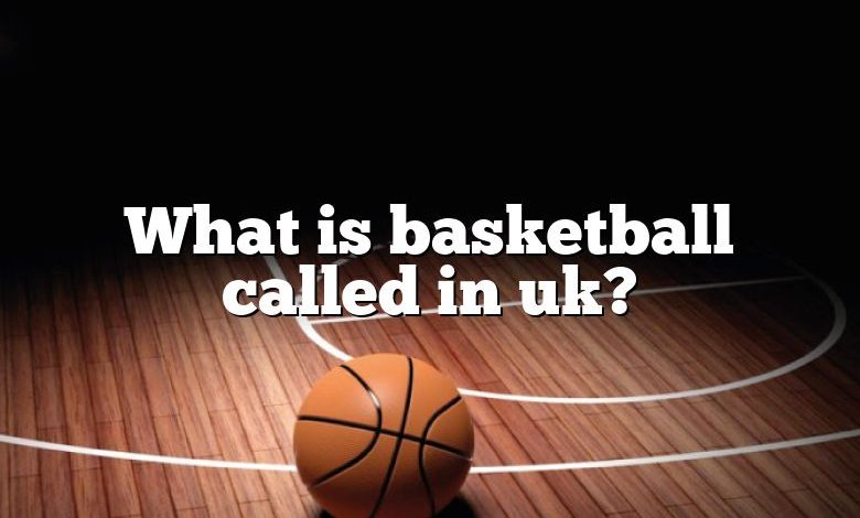 What is basketball called in uk?