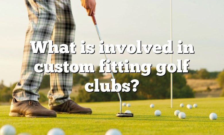 What is involved in custom fitting golf clubs?