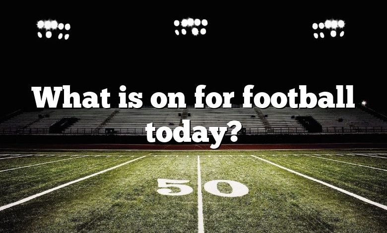 What is on for football today?