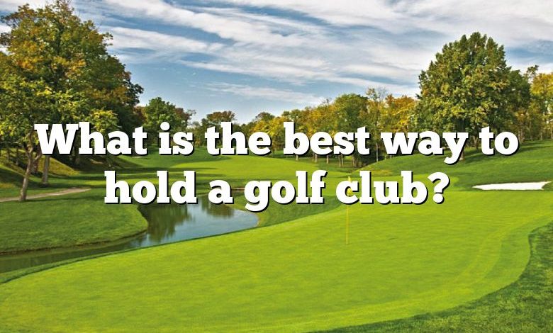 What is the best way to hold a golf club?