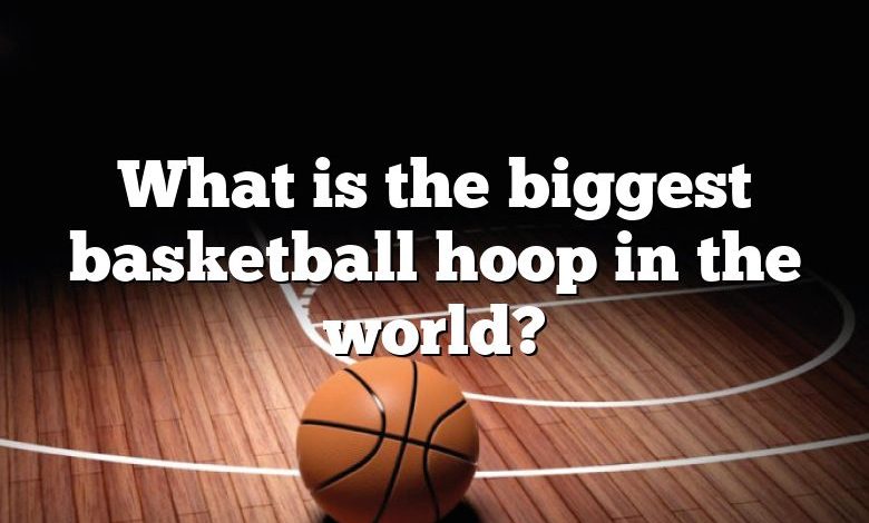 What is the biggest basketball hoop in the world?