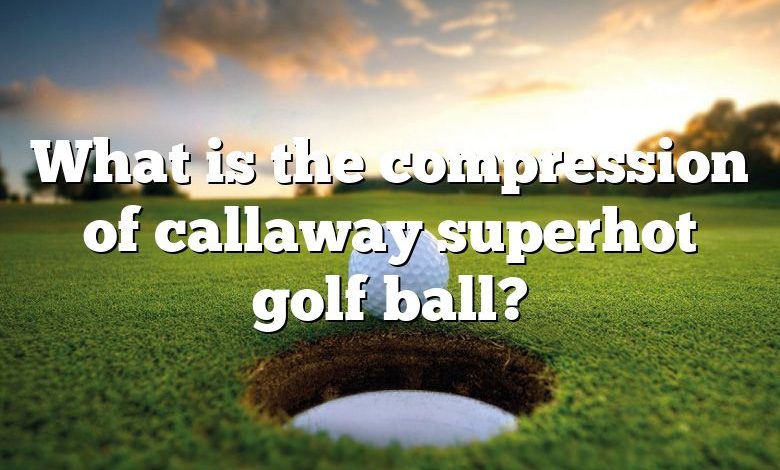 What is the compression of callaway superhot golf ball?