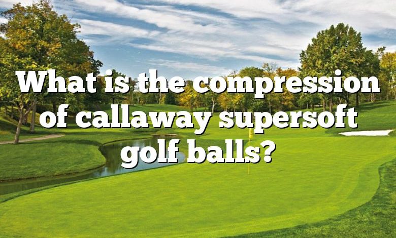 What is the compression of callaway supersoft golf balls?