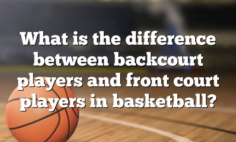 What is the difference between backcourt players and front court players in basketball?