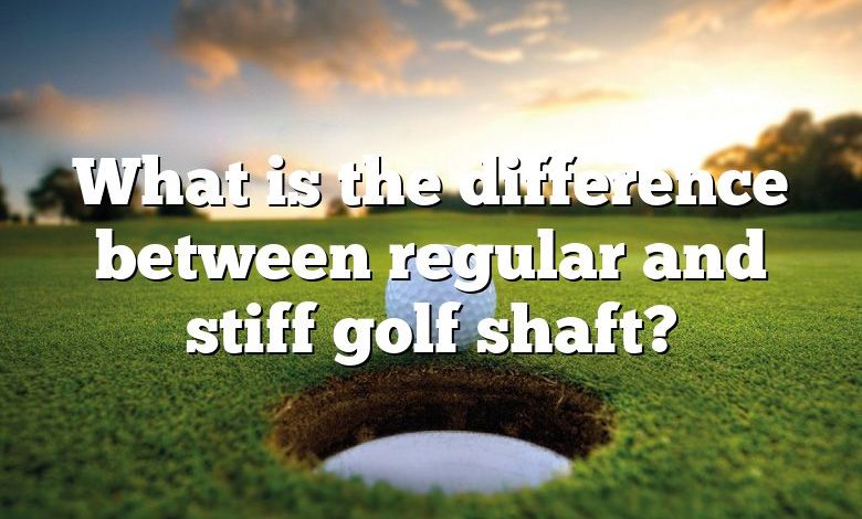 What is the difference between regular and stiff golf shaft?