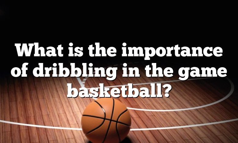 What is the importance of dribbling in the game basketball?