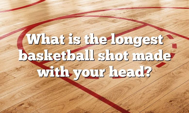 What is the longest basketball shot made with your head?