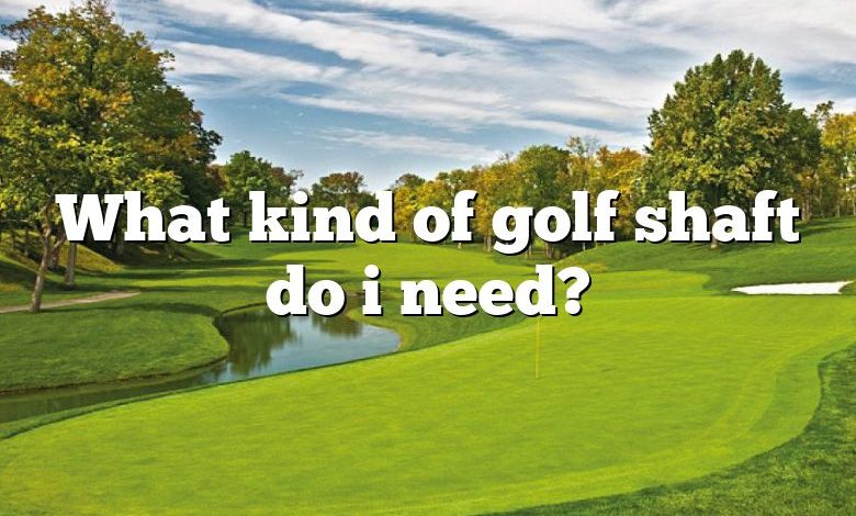 What kind of golf shaft do i need?