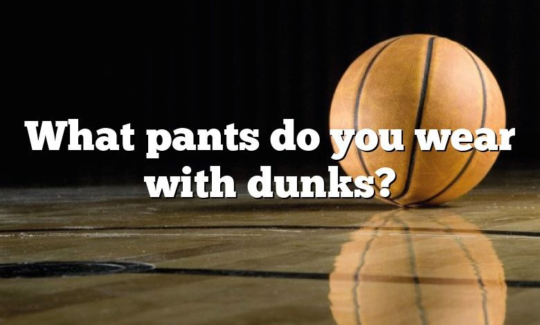 What pants do you wear with dunks?