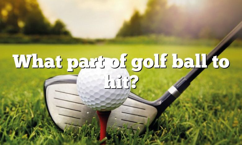 What part of golf ball to hit?