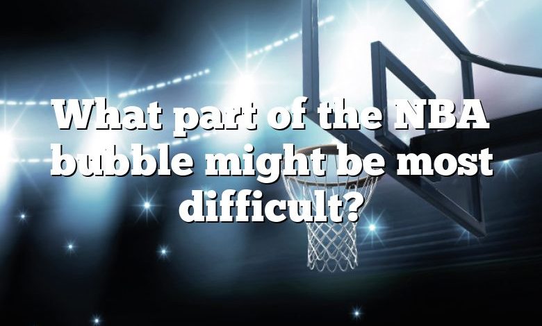 What part of the NBA bubble might be most difficult?