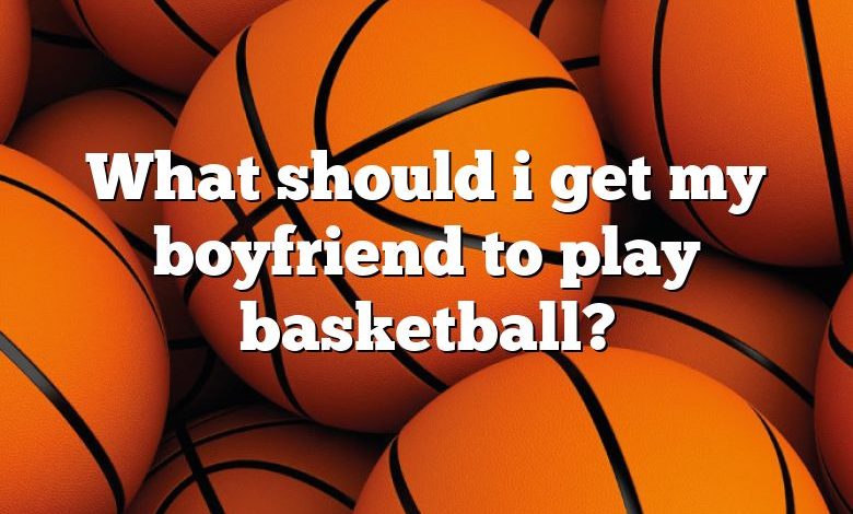 What should i get my boyfriend to play basketball?