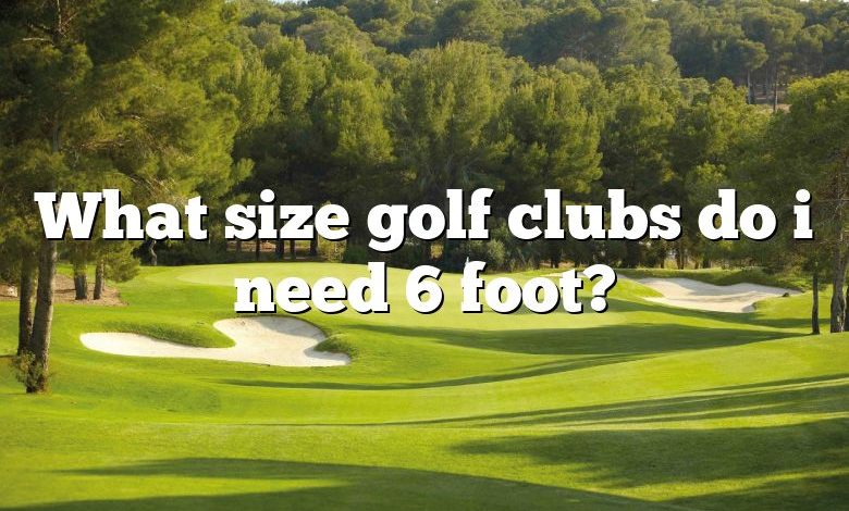 What size golf clubs do i need 6 foot?