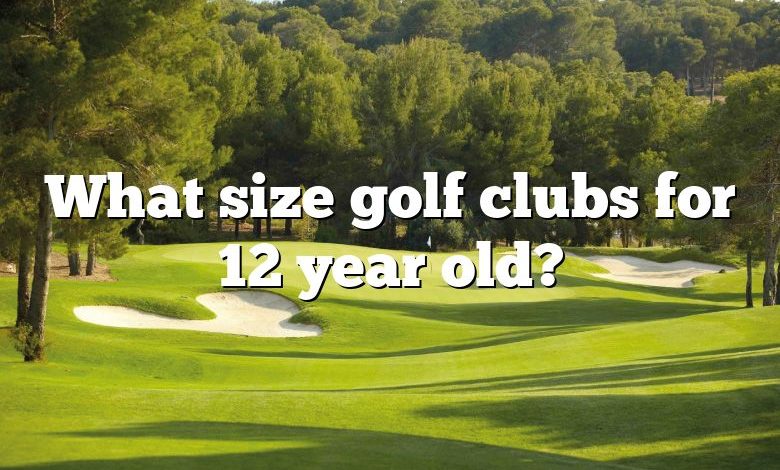 What size golf clubs for 12 year old?