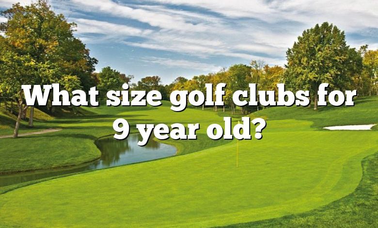 What size golf clubs for 9 year old?