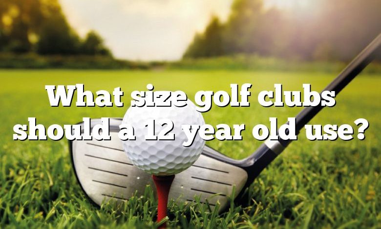 What size golf clubs should a 12 year old use?