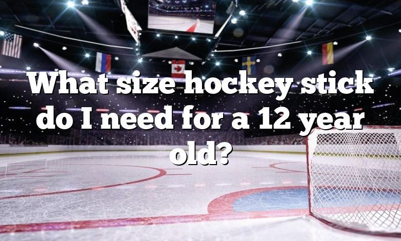 What size hockey stick do I need for a 12 year old?