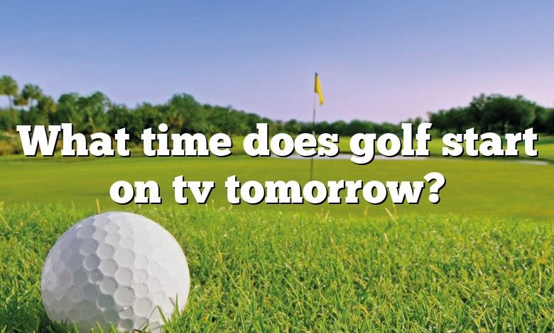 What time does golf start on tv tomorrow?