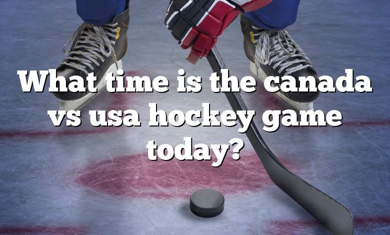 What time is the canada vs usa hockey game today?