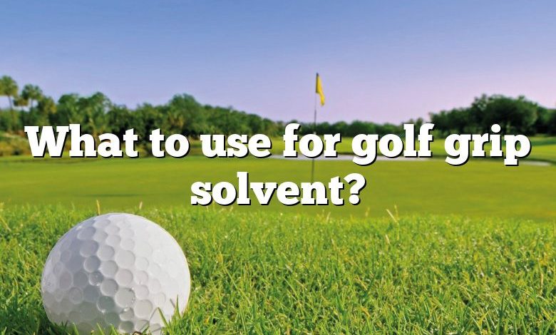 What to use for golf grip solvent?