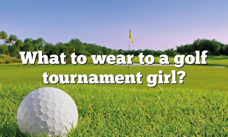 What to wear to a golf tournament girl?