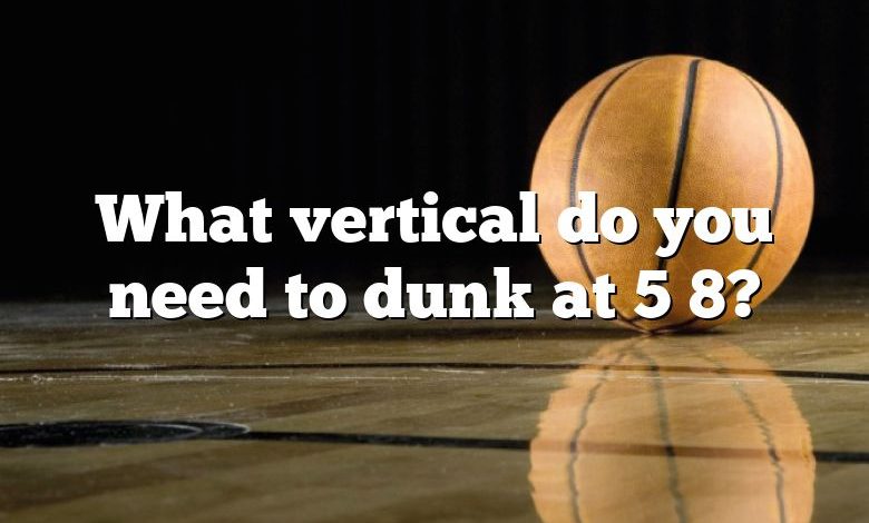 What vertical do you need to dunk at 5 8?