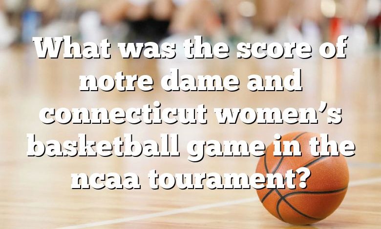 What was the score of notre dame and connecticut women’s basketball game in the ncaa tourament?