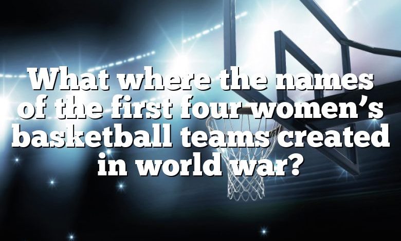 What where the names of the first four women’s basketball teams created in world war?