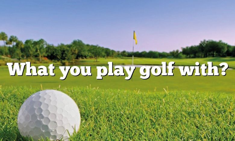 What you play golf with?