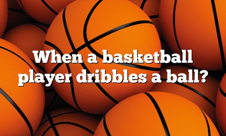 When a basketball player dribbles a ball?