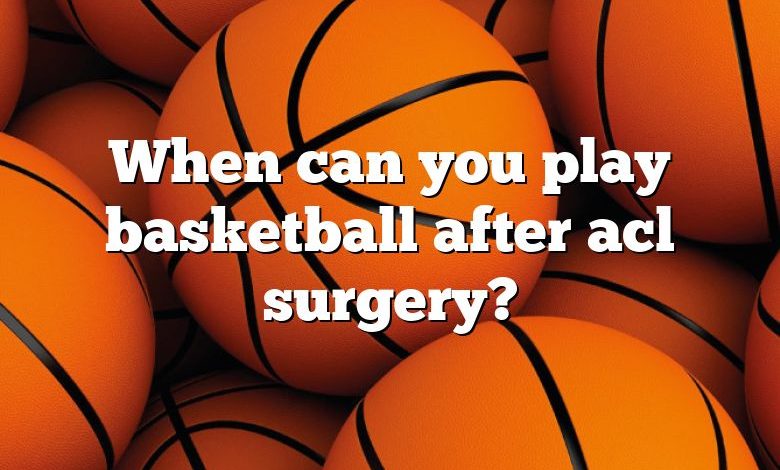 When can you play basketball after acl surgery?