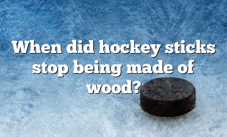 When did hockey sticks stop being made of wood?